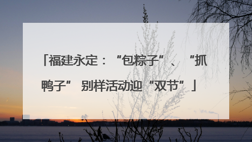 福建永定：“包粽子”、“抓鸭子” 别样活动迎“双节”