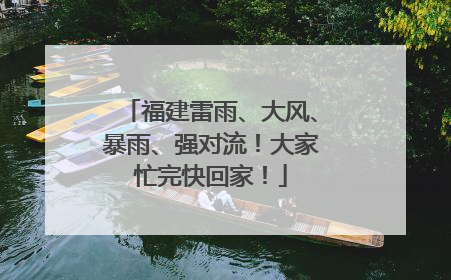 福建雷雨、大风、暴雨、强对流！大家忙完快回家！
