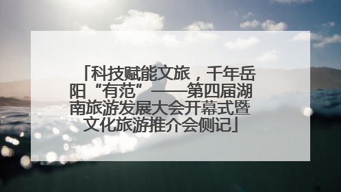 科技赋能文旅，千年岳阳“有范”——第四届湖南旅游发展大会开幕式暨文化旅游推介会侧记