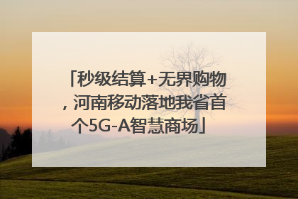 秒级结算+无界购物，河南移动落地我省首个5G-A智慧商场