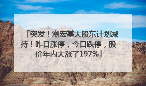 突发！潮宏基大股东计划减持！昨日涨停，今日跌停，股价年内大涨了197%