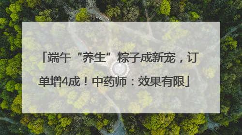 端午“养生”粽子成新宠，订单增4成！中药师：效果有限