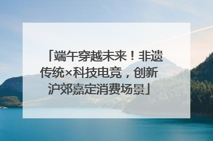 端午穿越未来！非遗传统×科技电竞，创新沪郊嘉定消费场景