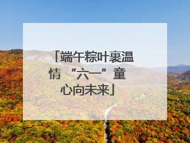 端午粽叶裹温情 “六一”童心向未来