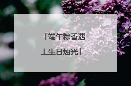 端午粽香遇上生日烛光