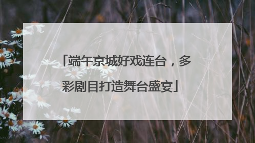 端午京城好戏连台，多彩剧目打造舞台盛宴