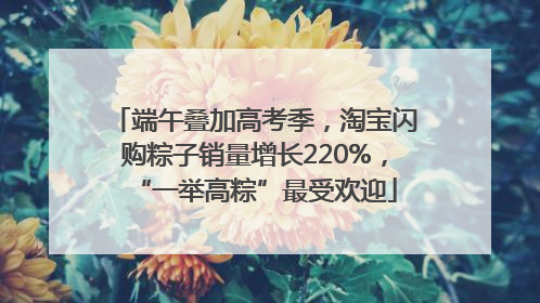 端午叠加高考季，淘宝闪购粽子销量增长220%，“一举高粽”最受欢迎