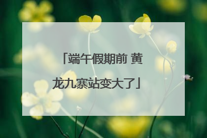 端午假期前 黄龙九寨站变大了