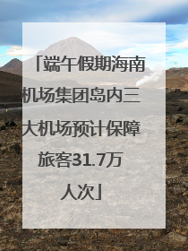 端午假期海南机场集团岛内三大机场预计保障旅客31.7万人次