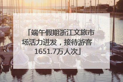 端午假期浙江文旅市场活力迸发，接待游客1651.7万人次