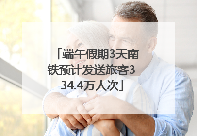 端午假期3天南铁预计发送旅客334.4万人次