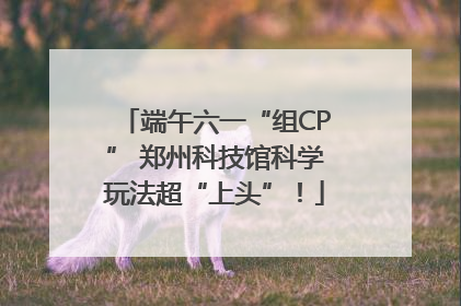 端午六一“组CP” 郑州科技馆科学玩法超“上头”！