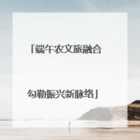 端午农文旅融合 勾勒振兴新脉络