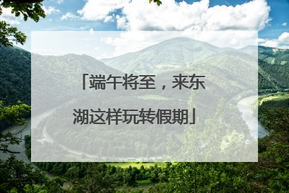 端午将至，来东湖这样玩转假期