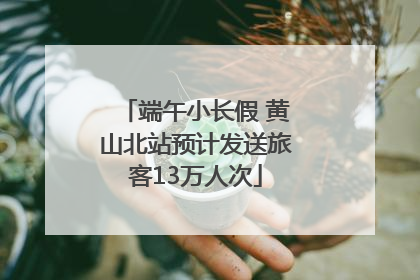 端午小长假 黄山北站预计发送旅客13万人次