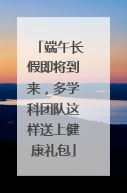 端午长假即将到来，多学科团队这样送上健康礼包