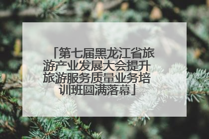 第七届黑龙江省旅游产业发展大会提升旅游服务质量业务培训班圆满落幕