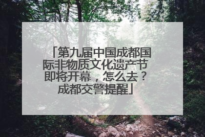 第九届中国成都国际非物质文化遗产节即将开幕，怎么去？成都交警提醒