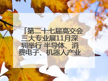 第二十七届高交会三大专业展11月深圳举行 半导体、消费电子、机器人产业盛宴来袭