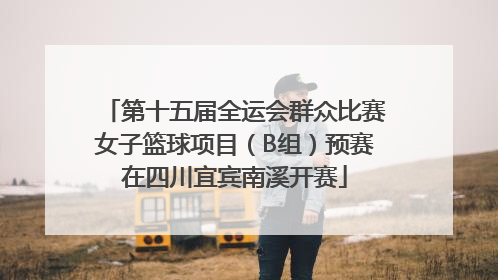 第十五届全运会群众比赛女子篮球项目（B组）预赛在四川宜宾南溪开赛