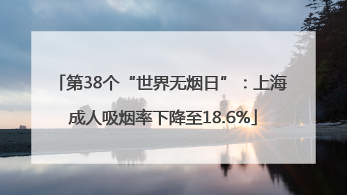 第38个“世界无烟日”：上海成人吸烟率下降至18.6%