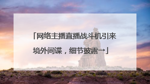 网络主播直播战斗机引来境外间谍，细节披露→