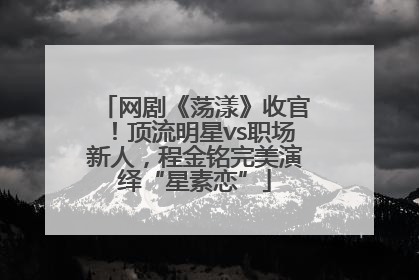 网剧《荡漾》收官！顶流明星vs职场新人，程金铭完美演绎“星素恋”