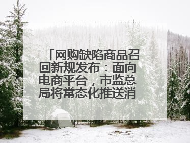 网购缺陷商品召回新规发布：面向电商平台，市监总局将常态化推送消费品召回信息
