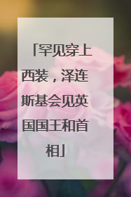 罕见穿上西装，泽连斯基会见英国国王和首相