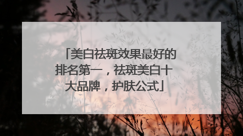 美白祛斑效果最好的排名第一，祛斑美白十大品牌，护肤公式