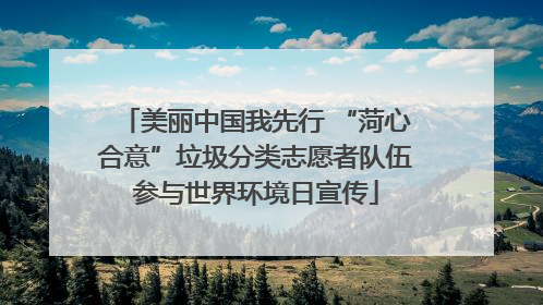 美丽中国我先行 “菏心合意”垃圾分类志愿者队伍参与世界环境日宣传