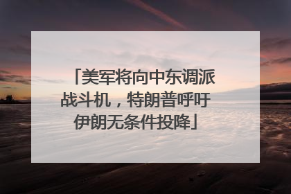 美军将向中东调派战斗机，特朗普呼吁伊朗无条件投降