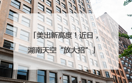 美出新高度！近日，湖南天空“放大招”