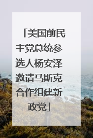 美国前民主党总统参选人杨安泽邀请马斯克合作组建新政党