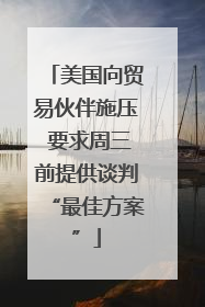 美国向贸易伙伴施压 要求周三前提供谈判“最佳方案”