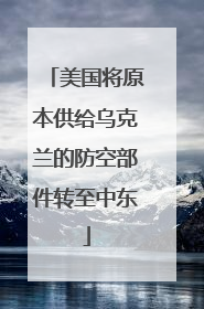 美国将原本供给乌克兰的防空部件转至中东