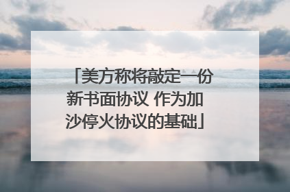 美方称将敲定一份新书面协议 作为加沙停火协议的基础