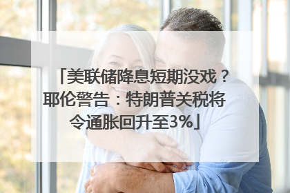 美联储降息短期没戏？耶伦警告：特朗普关税将令通胀回升至3%