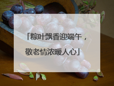 粽叶飘香迎端午，敬老情浓暖人心