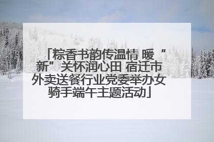 粽香书韵传温情 暖“新”关怀润心田 宿迁市外卖送餐行业党委举办女骑手端午主题活动