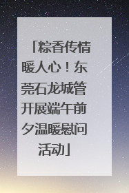 粽香传情暖人心！东莞石龙城管开展端午前夕温暖慰问活动