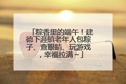 粽香里的端午！建德下涯镇老年人包粽子、查眼睛、玩游戏，幸福拉满～
