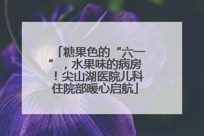 糖果色的“六一”，水果味的病房！尖山湖医院儿科住院部暖心启航
