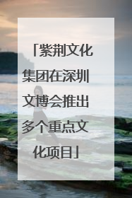 紫荆文化集团在深圳文博会推出多个重点文化项目