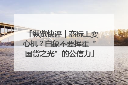 纵览快评｜商标上耍心机？白象不要挥霍“国货之光”的公信力