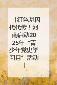 红色基因代代传！河南启动2025年“青少年党史学习月”活动