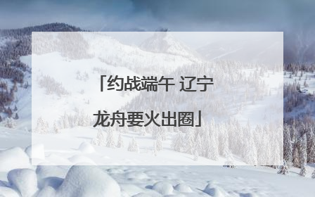 约战端午 辽宁龙舟要火出圈