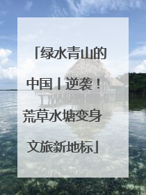 绿水青山的中国丨逆袭！荒草水塘变身文旅新地标