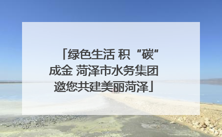 绿色生活 积“碳”成金 菏泽市水务集团邀您共建美丽菏泽