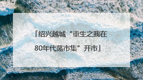 绍兴越城“重生之我在80年代荡市集”开市